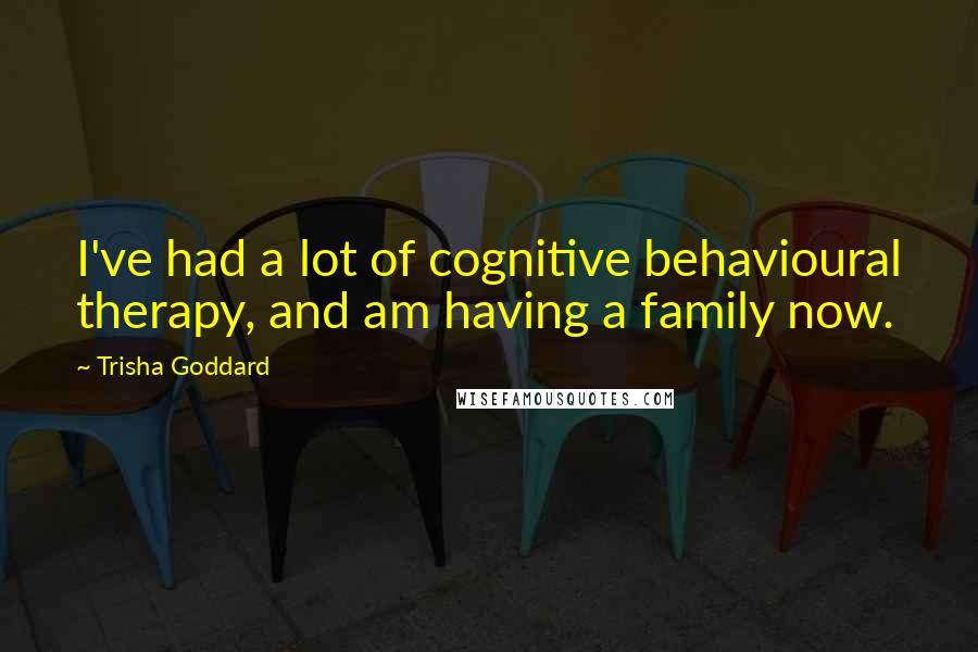 Trisha Goddard Quotes: I've had a lot of cognitive behavioural therapy, and am having a family now.