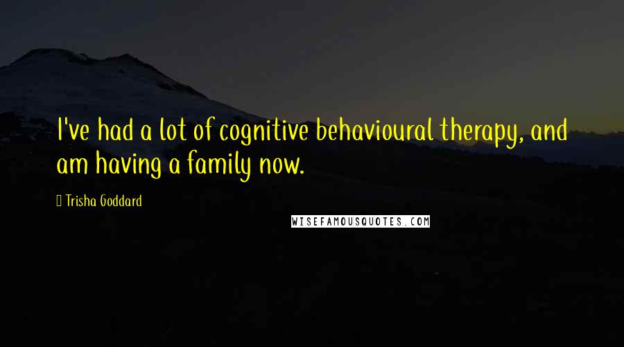 Trisha Goddard Quotes: I've had a lot of cognitive behavioural therapy, and am having a family now.