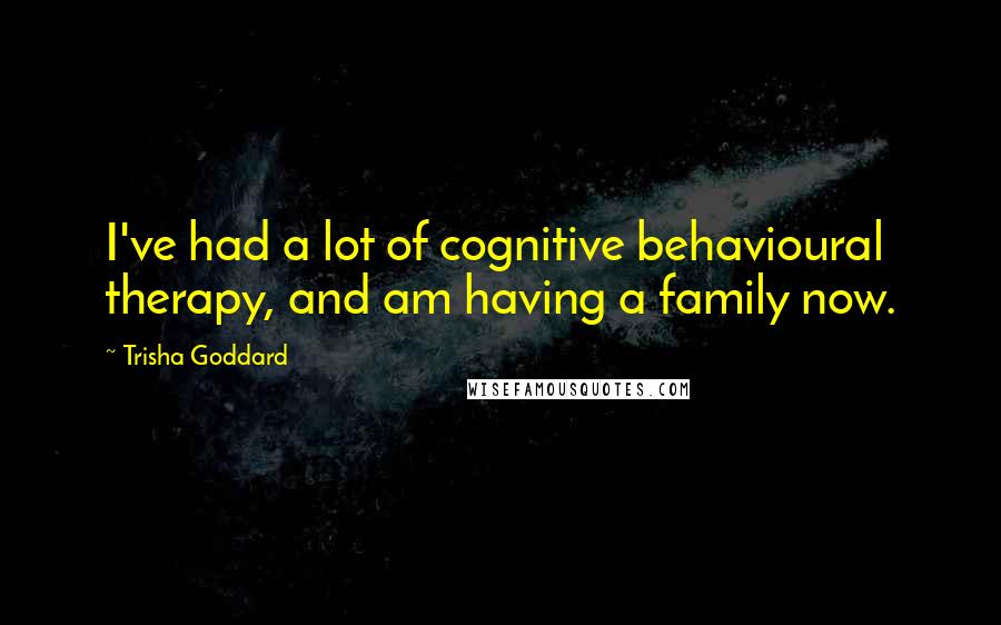 Trisha Goddard Quotes: I've had a lot of cognitive behavioural therapy, and am having a family now.