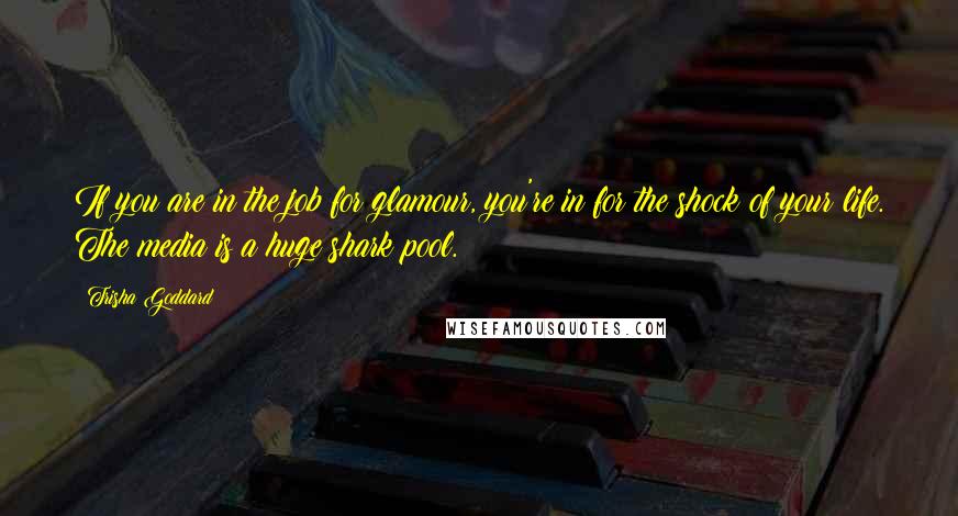 Trisha Goddard Quotes: If you are in the job for glamour, you're in for the shock of your life. The media is a huge shark pool.