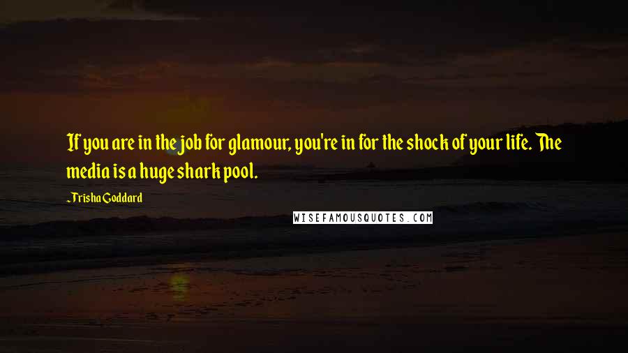 Trisha Goddard Quotes: If you are in the job for glamour, you're in for the shock of your life. The media is a huge shark pool.