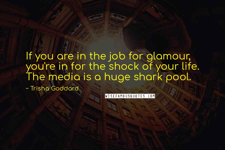 Trisha Goddard Quotes: If you are in the job for glamour, you're in for the shock of your life. The media is a huge shark pool.