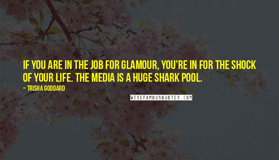 Trisha Goddard Quotes: If you are in the job for glamour, you're in for the shock of your life. The media is a huge shark pool.