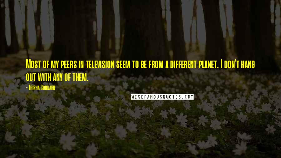 Trisha Goddard Quotes: Most of my peers in television seem to be from a different planet. I don't hang out with any of them.