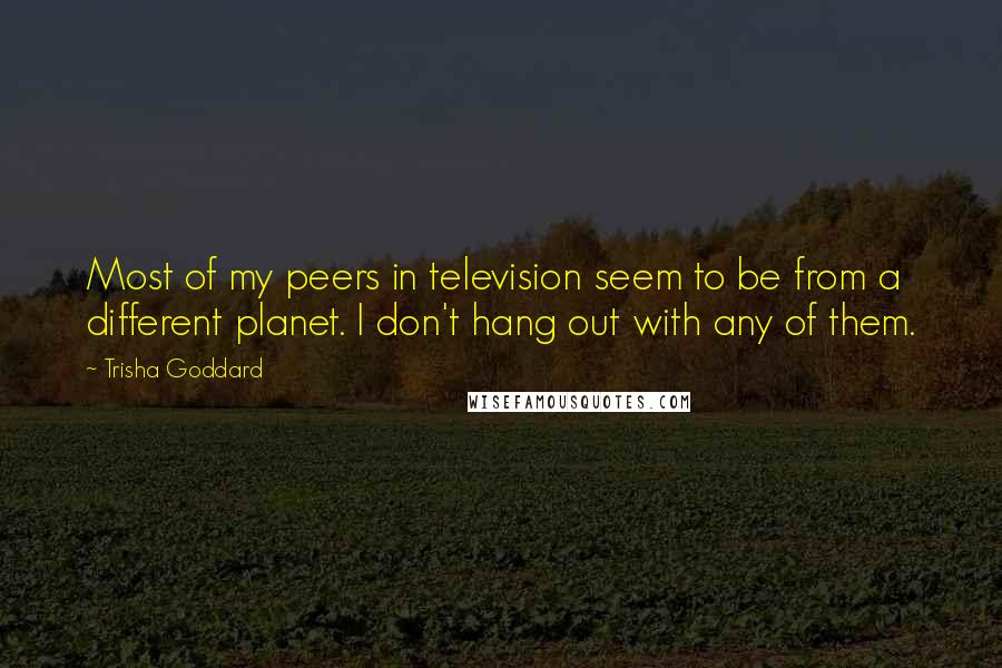 Trisha Goddard Quotes: Most of my peers in television seem to be from a different planet. I don't hang out with any of them.