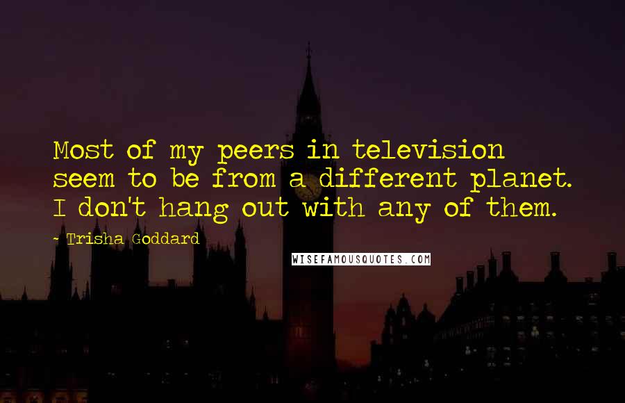 Trisha Goddard Quotes: Most of my peers in television seem to be from a different planet. I don't hang out with any of them.