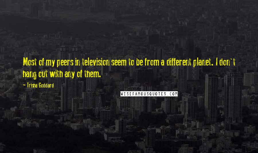 Trisha Goddard Quotes: Most of my peers in television seem to be from a different planet. I don't hang out with any of them.