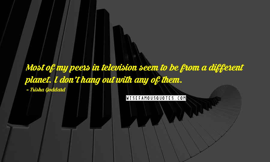 Trisha Goddard Quotes: Most of my peers in television seem to be from a different planet. I don't hang out with any of them.