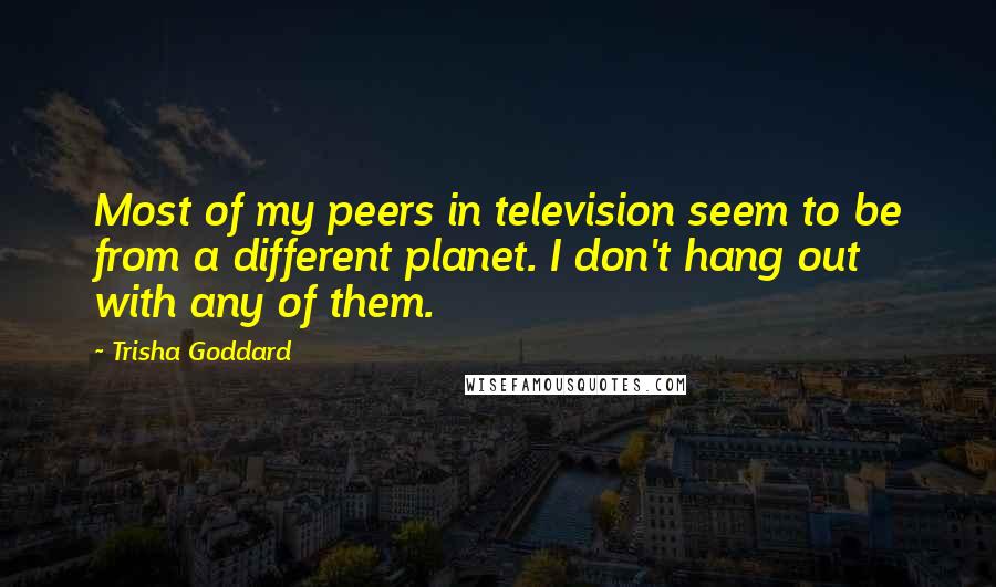 Trisha Goddard Quotes: Most of my peers in television seem to be from a different planet. I don't hang out with any of them.