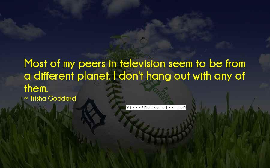 Trisha Goddard Quotes: Most of my peers in television seem to be from a different planet. I don't hang out with any of them.