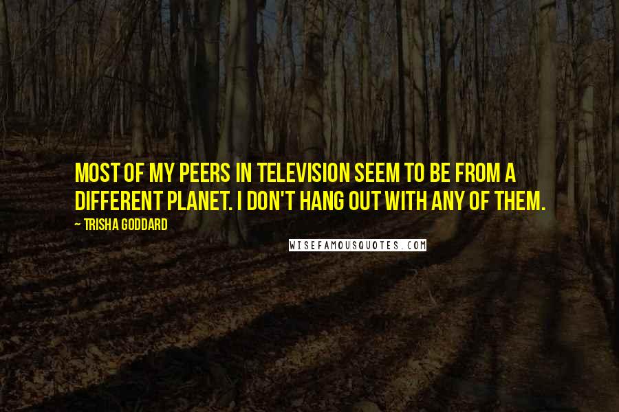 Trisha Goddard Quotes: Most of my peers in television seem to be from a different planet. I don't hang out with any of them.