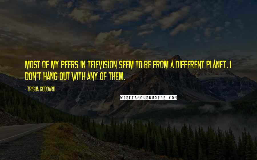 Trisha Goddard Quotes: Most of my peers in television seem to be from a different planet. I don't hang out with any of them.