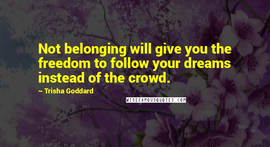 Trisha Goddard Quotes: Not belonging will give you the freedom to follow your dreams instead of the crowd.