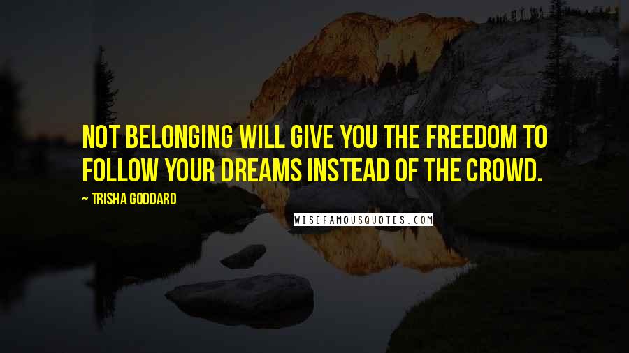 Trisha Goddard Quotes: Not belonging will give you the freedom to follow your dreams instead of the crowd.