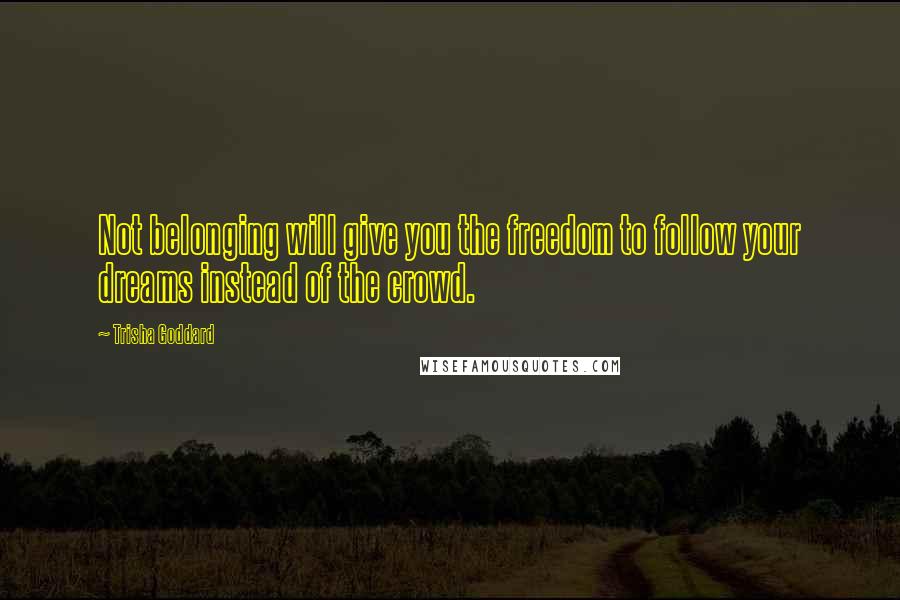 Trisha Goddard Quotes: Not belonging will give you the freedom to follow your dreams instead of the crowd.