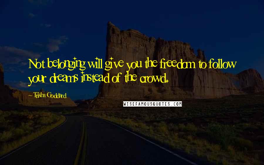 Trisha Goddard Quotes: Not belonging will give you the freedom to follow your dreams instead of the crowd.