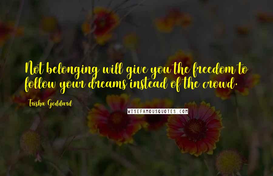 Trisha Goddard Quotes: Not belonging will give you the freedom to follow your dreams instead of the crowd.