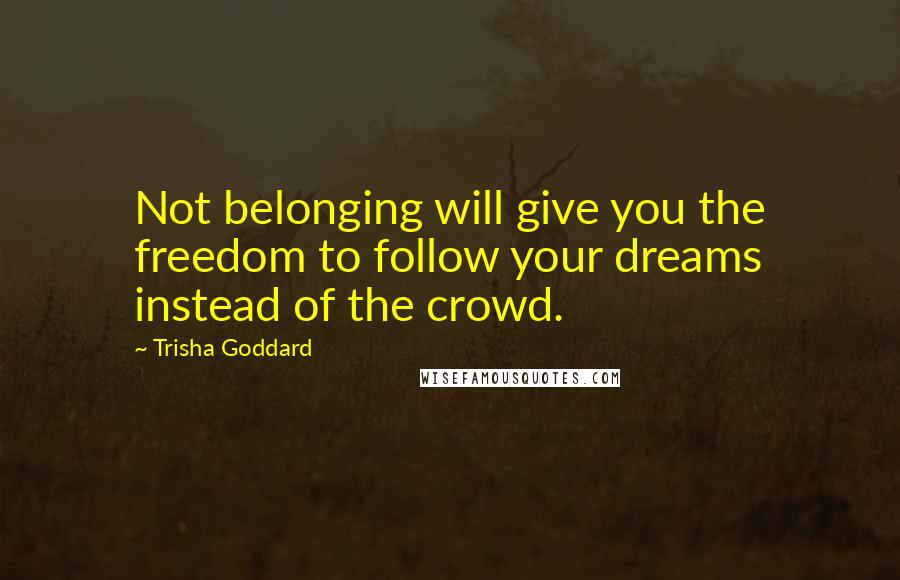 Trisha Goddard Quotes: Not belonging will give you the freedom to follow your dreams instead of the crowd.