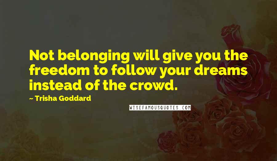 Trisha Goddard Quotes: Not belonging will give you the freedom to follow your dreams instead of the crowd.