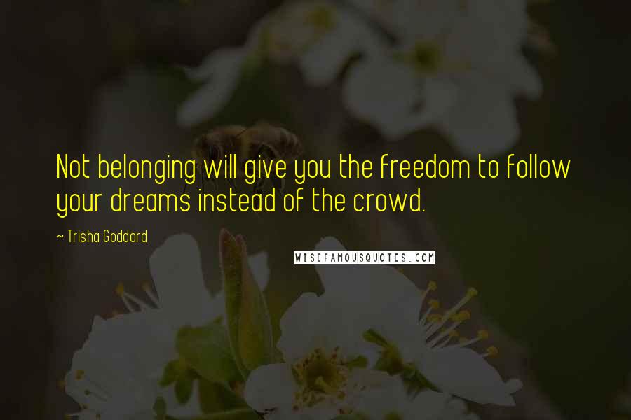 Trisha Goddard Quotes: Not belonging will give you the freedom to follow your dreams instead of the crowd.