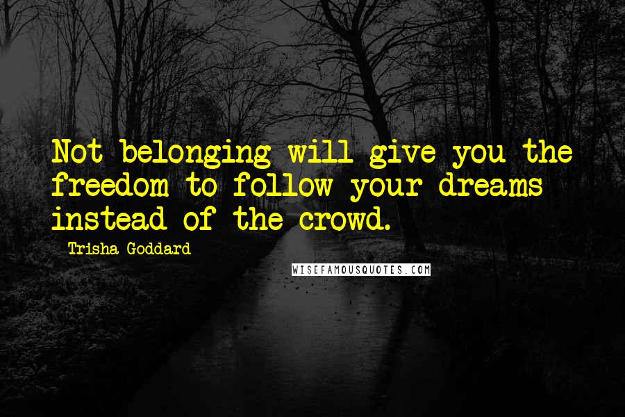 Trisha Goddard Quotes: Not belonging will give you the freedom to follow your dreams instead of the crowd.