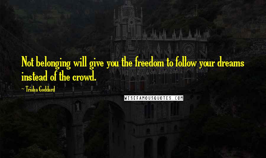 Trisha Goddard Quotes: Not belonging will give you the freedom to follow your dreams instead of the crowd.