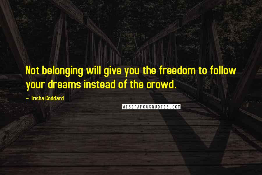 Trisha Goddard Quotes: Not belonging will give you the freedom to follow your dreams instead of the crowd.