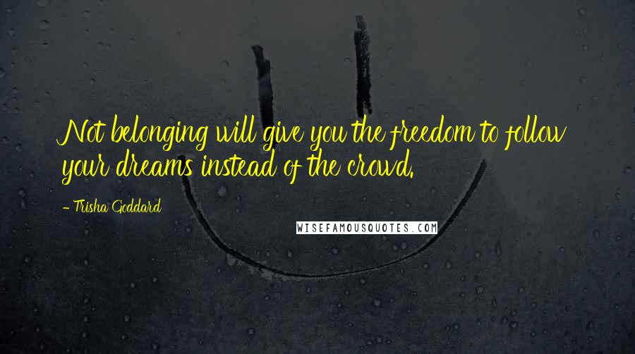 Trisha Goddard Quotes: Not belonging will give you the freedom to follow your dreams instead of the crowd.