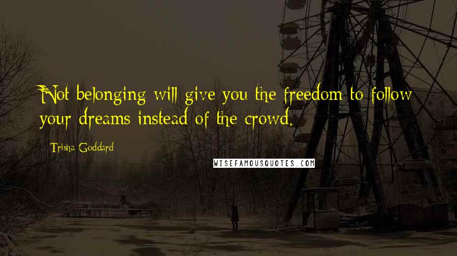 Trisha Goddard Quotes: Not belonging will give you the freedom to follow your dreams instead of the crowd.