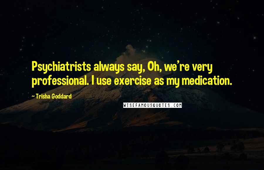 Trisha Goddard Quotes: Psychiatrists always say, Oh, we're very professional. I use exercise as my medication.