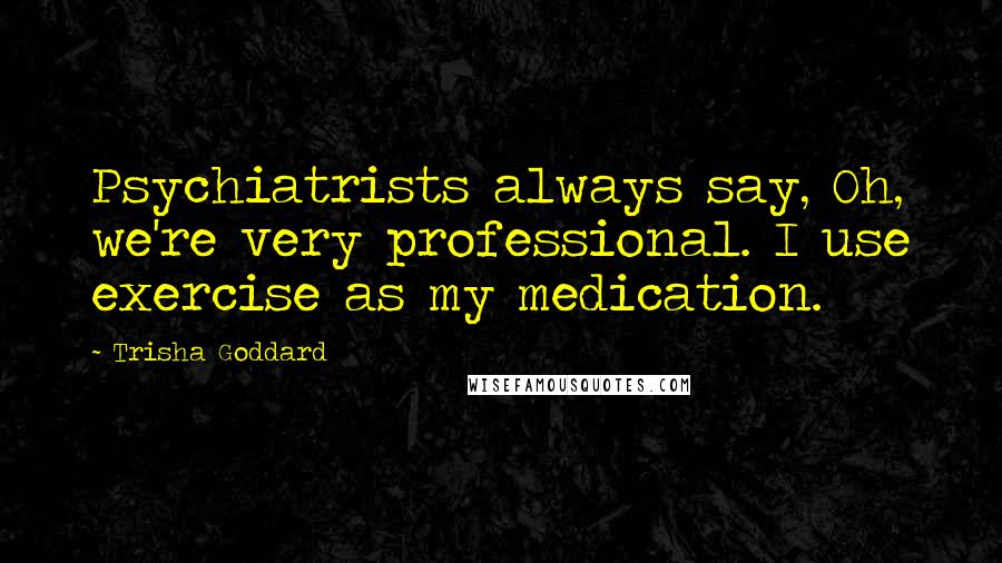 Trisha Goddard Quotes: Psychiatrists always say, Oh, we're very professional. I use exercise as my medication.