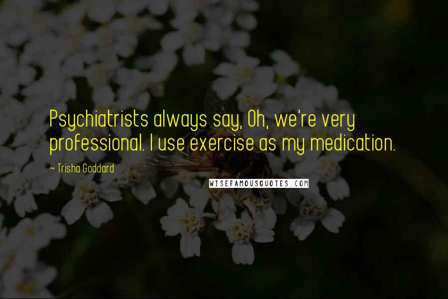 Trisha Goddard Quotes: Psychiatrists always say, Oh, we're very professional. I use exercise as my medication.