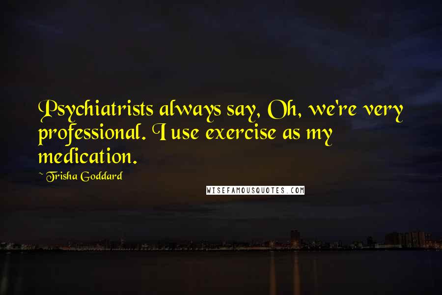 Trisha Goddard Quotes: Psychiatrists always say, Oh, we're very professional. I use exercise as my medication.