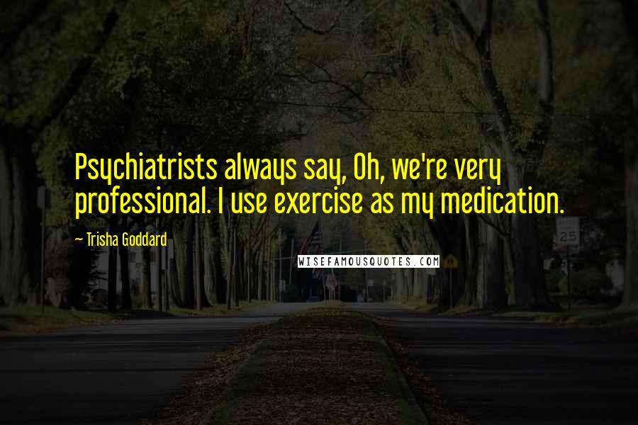 Trisha Goddard Quotes: Psychiatrists always say, Oh, we're very professional. I use exercise as my medication.