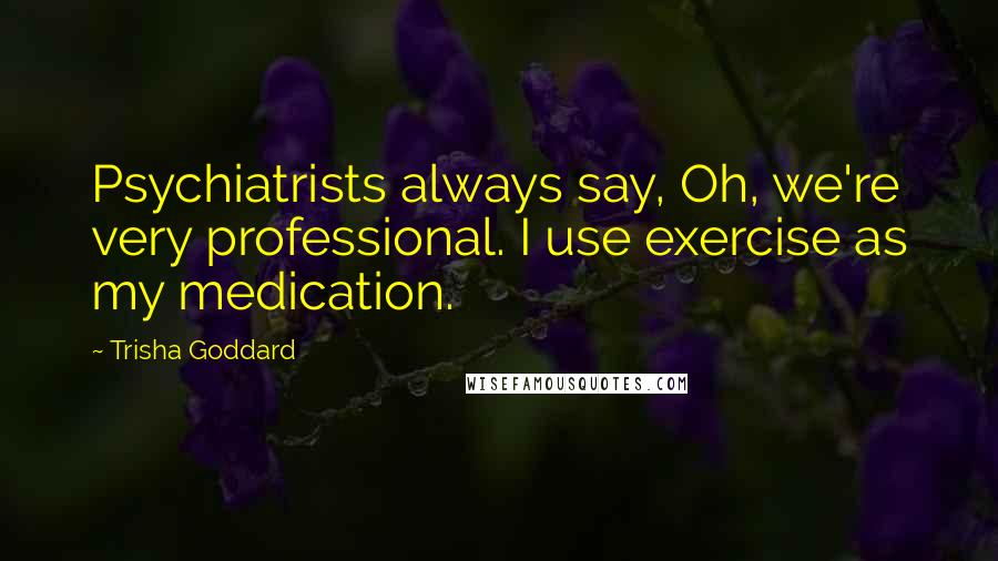 Trisha Goddard Quotes: Psychiatrists always say, Oh, we're very professional. I use exercise as my medication.