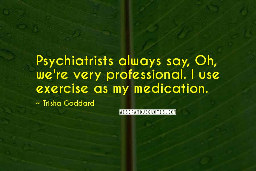 Trisha Goddard Quotes: Psychiatrists always say, Oh, we're very professional. I use exercise as my medication.