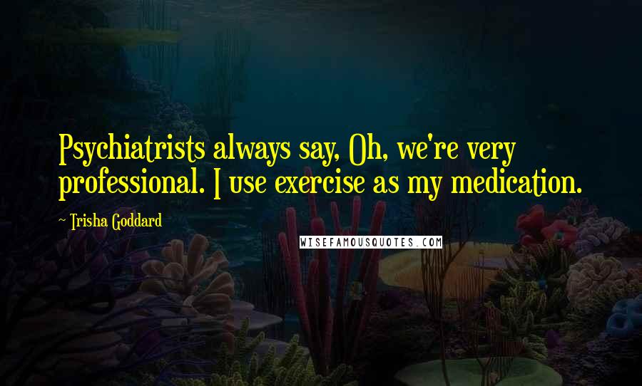 Trisha Goddard Quotes: Psychiatrists always say, Oh, we're very professional. I use exercise as my medication.