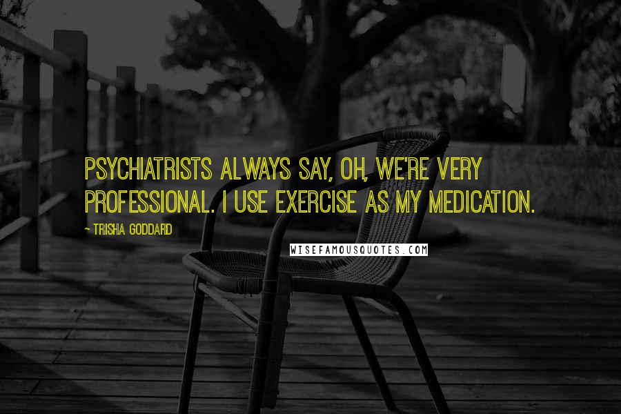 Trisha Goddard Quotes: Psychiatrists always say, Oh, we're very professional. I use exercise as my medication.