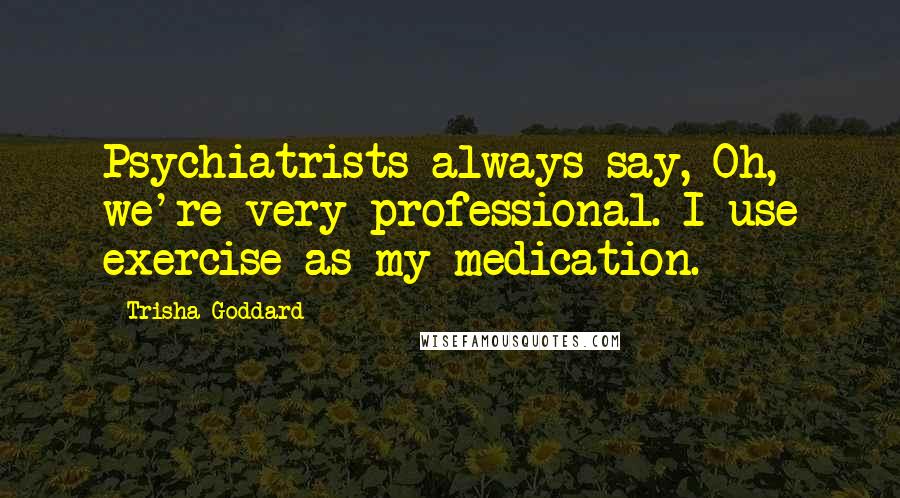 Trisha Goddard Quotes: Psychiatrists always say, Oh, we're very professional. I use exercise as my medication.