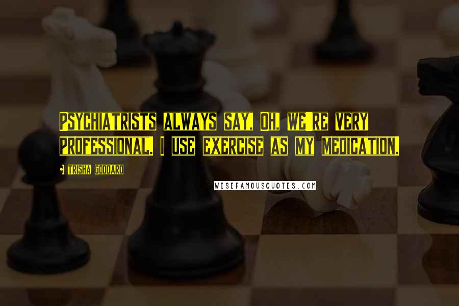 Trisha Goddard Quotes: Psychiatrists always say, Oh, we're very professional. I use exercise as my medication.
