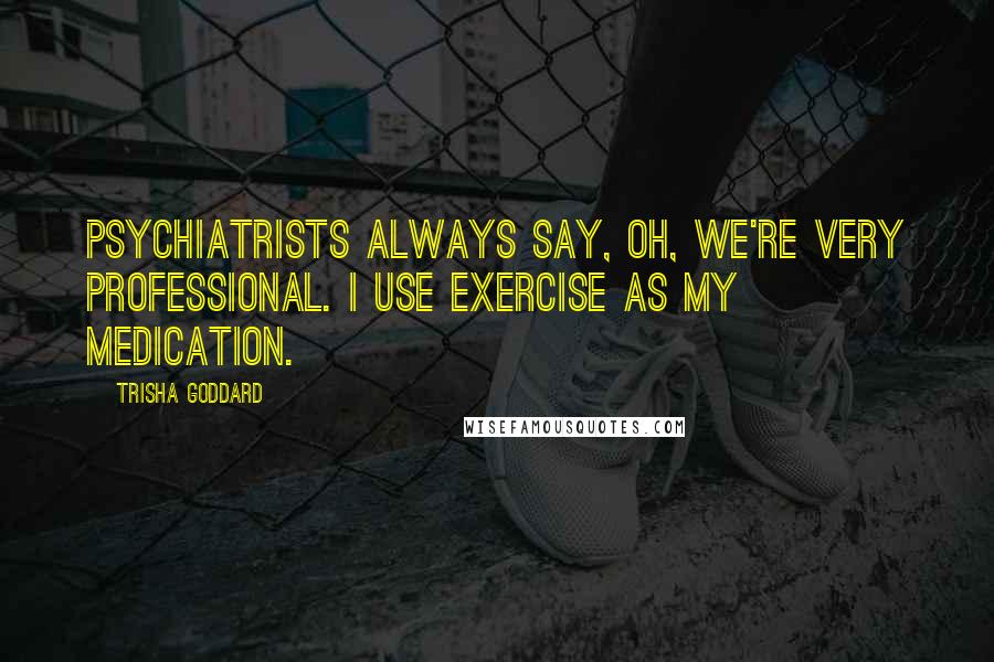 Trisha Goddard Quotes: Psychiatrists always say, Oh, we're very professional. I use exercise as my medication.