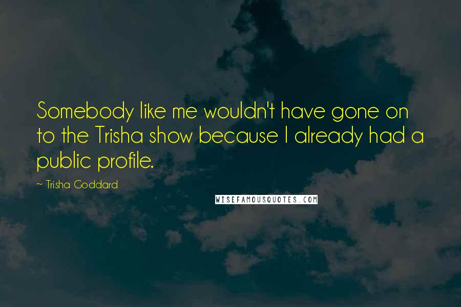 Trisha Goddard Quotes: Somebody like me wouldn't have gone on to the Trisha show because I already had a public profile.