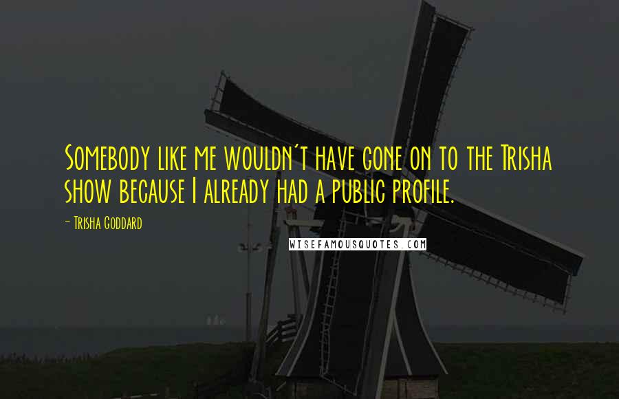 Trisha Goddard Quotes: Somebody like me wouldn't have gone on to the Trisha show because I already had a public profile.