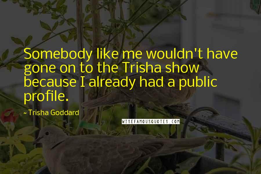 Trisha Goddard Quotes: Somebody like me wouldn't have gone on to the Trisha show because I already had a public profile.