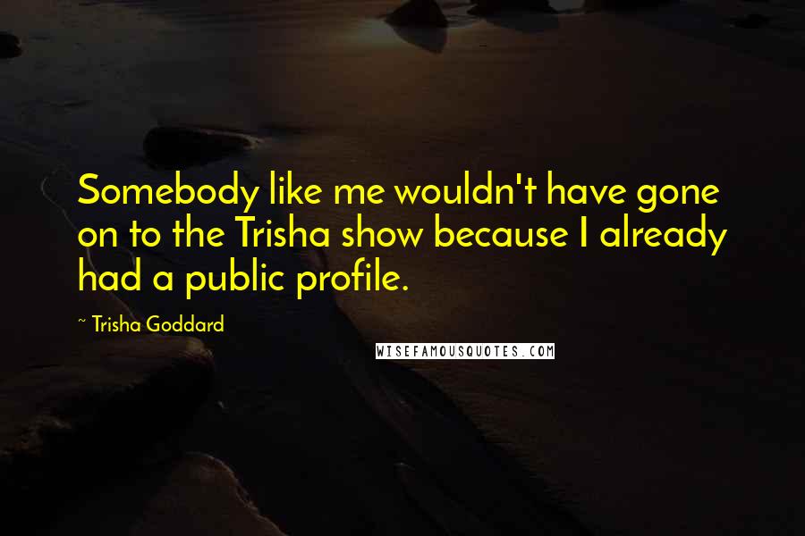 Trisha Goddard Quotes: Somebody like me wouldn't have gone on to the Trisha show because I already had a public profile.