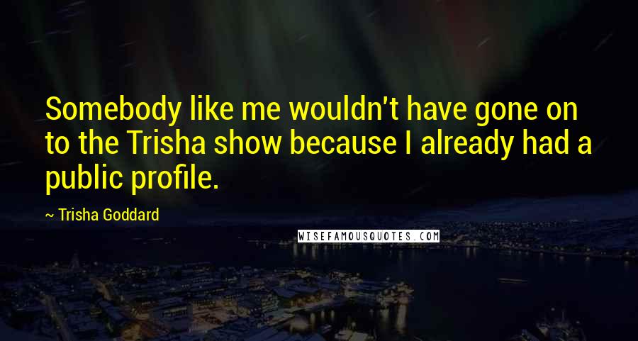 Trisha Goddard Quotes: Somebody like me wouldn't have gone on to the Trisha show because I already had a public profile.