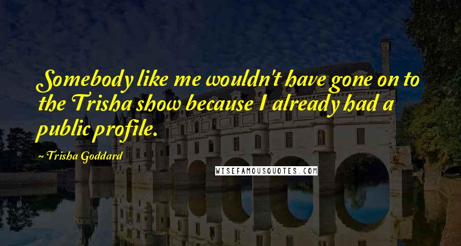 Trisha Goddard Quotes: Somebody like me wouldn't have gone on to the Trisha show because I already had a public profile.