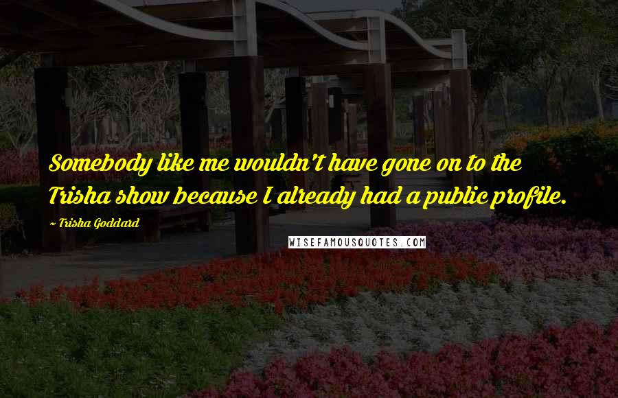 Trisha Goddard Quotes: Somebody like me wouldn't have gone on to the Trisha show because I already had a public profile.