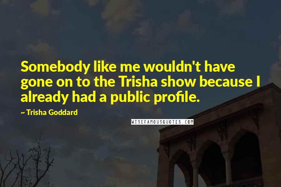 Trisha Goddard Quotes: Somebody like me wouldn't have gone on to the Trisha show because I already had a public profile.