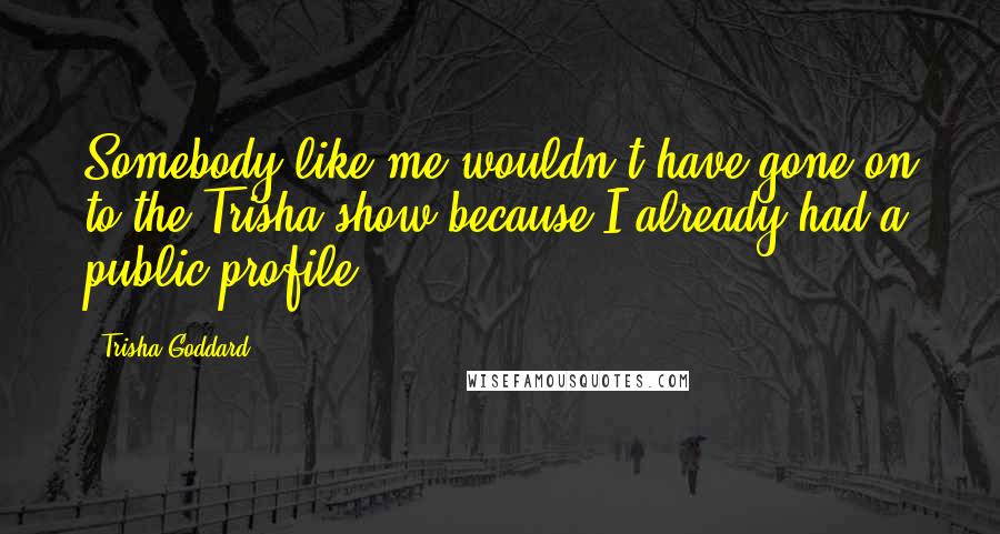 Trisha Goddard Quotes: Somebody like me wouldn't have gone on to the Trisha show because I already had a public profile.